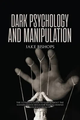 Sötét pszichológia és manipuláció: A végső útmutató a manipulatív viselkedés megismeréséhez és az ellene való védekezéshez - Dark Psychology and Manipulation: The Ultimate Guide to Learn about the Manipulative Behavior and to Defend Yourself from It