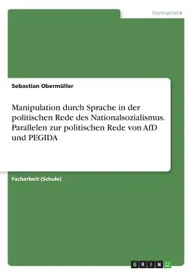 Manipulation durch Sprache in der politischen Rede des Nationalsozialismus. Parallelen zur politischen Rede von AfD und PEGIDA