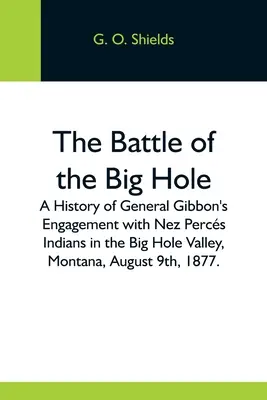 A Big Hole-i csata; Gibbon tábornok harcának története a Nez Percs indiánokkal a Big Hole völgyében, Montana államban, 1877. augusztus 9-én. - The Battle Of The Big Hole; A History Of General Gibbon'S Engagement With Nez Percs Indians In The Big Hole Valley, Montana, August 9Th, 1877.