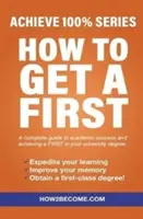 How To Get A First - Achieve 100% Series Teljes körű útmutató a tanulmányi sikerhez és az ELSŐ érettségi eléréséhez. - How To Get A First - Achieve 100% Series A complete guide to academic success and achieving a FIRST in your university degree.