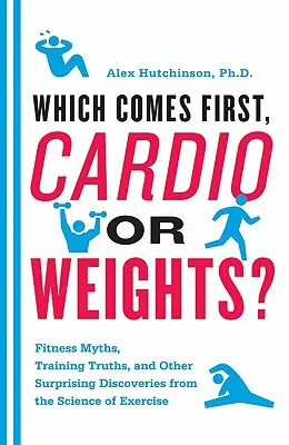 Melyik az első, a kardió vagy a súlyok?: Fitneszmítoszok, edzésigazságok és más meglepő felfedezések az edzés tudományából - Which Comes First, Cardio or Weights?: Fitness Myths, Training Truths, and Other Surprising Discoveries from the Science of Exercise