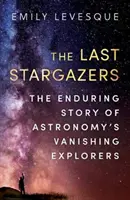 Az utolsó csillagászok - A csillagászat eltűnőben lévő felfedezőinek örökérvényű története - Last Stargazers - The Enduring Story of Astronomy's Vanishing Explorers