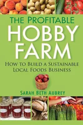 A nyereséges hobbifarm: Hogyan építsünk fenntartható helyi élelmiszeripari vállalkozást - The Profitable Hobby Farm: How to Build a Sustainable Local Foods Business