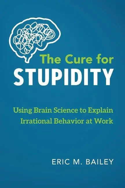 A hülyeség gyógymódja: Az agytudomány felhasználása az irracionális munkahelyi viselkedés magyarázatára - The Cure for Stupidity: Using Brain Science to Explain Irrational Behavior at Work