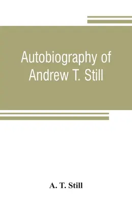 Andrew T. Still önéletrajza, az oszteopátia tudományának felfedezésének és fejlődésének történetével, valamint az alapításról szóló beszámolóval együtt. - Autobiography of Andrew T. Still, with a history of the discovery and development of the science of osteopathy, together with an account of the foundi