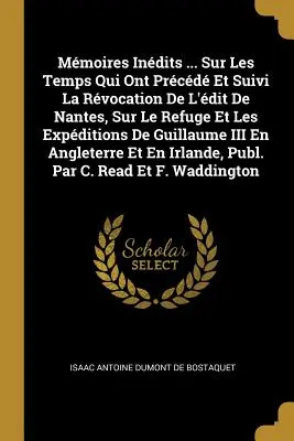 Mmoires Indits ... Sur Les Temps Qui Ont Prcd Et Suivi La Rvocation de l'dit de Nantes, Sur Le Refuge Et Les Expditions de Guillaume III En An