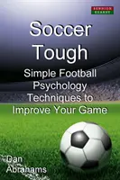 Soccer Tough: Egyszerű futballpszichológiai technikák a játékod javításához - Soccer Tough: Simple Football Psychology Techniques to Improve Your Game