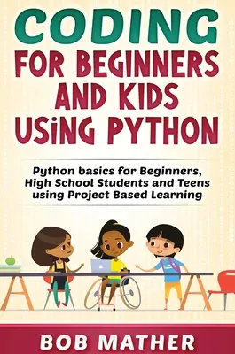 Kódolás kezdőknek és gyerekeknek Python használatával: Python-alapok kezdőknek, középiskolásoknak és tizenéveseknek projektalapú tanulással - Coding for Beginners and Kids Using Python: Python Basics for Beginners, High School Students and Teens Using Project Based Learning