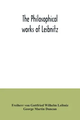 Leibnitz filozófiai művei: Monadológia, A természet új rendszere, A természet és a kegyelem alapelvei, Levelek Clarke-hoz, Cáfolat - The philosophical works of Leibnitz: comprising the Monadology, New system of nature, Principles of nature and of grace, Letters to Clarke, Refutation