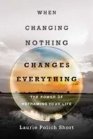 Amikor a semmi megváltoztatása mindent megváltoztat: Az életed átformálásának ereje - When Changing Nothing Changes Everything: The Power of Reframing Your Life