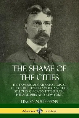 A városok szégyene: Az amerikai városok korrupciójának híres kacsalábon forgó leleplezése: St. Louis, Chicago, Pittsburgh, Philadelphia és New Y - The Shame of the Cities: The Famous Muckraking Expose of Corruption in America's Cities: St. Louis, Chicago, Pittsburgh, Philadelphia and New Y