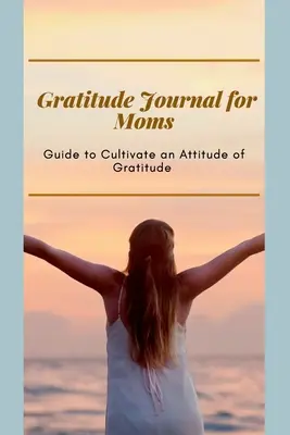 Hálanapló anyáknak Útmutató a hála hozzáállásának ápolásához: Prompted Journal for busy moms Optimális formátum (6 x 9) - Gratitude Journal for Moms Guide to cultivate an Attitude of Gratitude: Prompted Journal for busy moms Optimal Format (6 x 9)