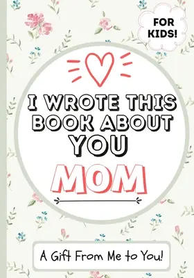 Ezt a könyvet rólad írtam, anya: Egy gyermek kitöltött üres ajándékkönyve a különleges anyukának - Tökéletes gyerekeknek - 7 x 10 inch - I Wrote This Book About You Mom: A Child's Fill in The Blank Gift Book For Their Special Mom - Perfect for Kid's - 7 x 10 inch