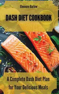 Dash Diet szakácskönyv: A Complete Dash Diet Plan for Your Delicious Meals (Teljes Dash diéta terv az Ön ízletes ételeihez) - Dash Diet Cookbook: A Complete Dash Diet Plan for Your Delicious Meals
