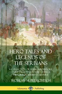 A szerbek hősmeséi és legendái: A szerb folklór, mesék és költészet gyűjteménye, a szerb kultúra történetével együtt - Hero Tales and Legends of the Serbians: A Collection of Serbian Folklore, Fairy Tales and Poetry, with a History of Serbian Culture