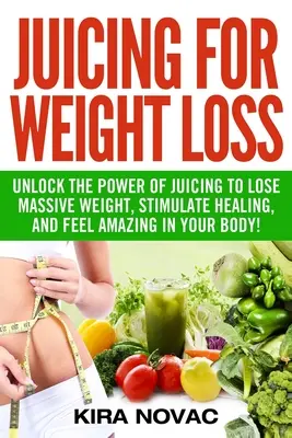 Juicing for Weight Loss: Unlock the Power of Juicing to Lose Massive Weight, Stimulate Healing, and Feel Amazing in Your Body (A gyümölcsléfogyasztás erejének felszabadítása a testsúlycsökkentéshez, a gyógyulás serkentéséhez és a testben való csodálatos érzéshez) - Juicing for Weight Loss: Unlock the Power of Juicing to Lose Massive Weight, Stimulate Healing, and Feel Amazing in Your Body
