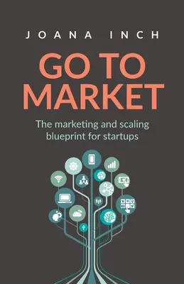 Menj a piacra! A marketing és a méretnövelés tervezete induló vállalkozások számára - Go to Market: The marketing and scaling blueprint for startups