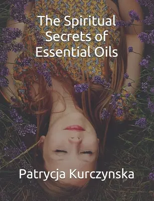 Az illóolajok spirituális titkai: Második kiadás - The Spiritual Secrets of Essential Oils: Second Edition