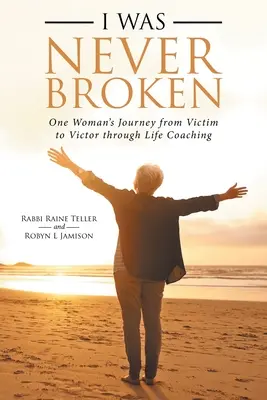 Soha nem törtem össze: Egy nő útja az áldozattól a győztesig az életvezetési tanácsadáson keresztül - I Was Never Broken: One Woman's Journey from Victim to Victor Through Life Coaching