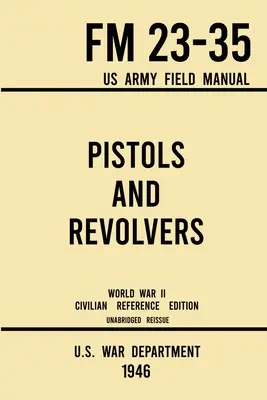 Pisztolyok és revolverek - FM 23-35 US Army Field Manual (1946 World War II Civilian Reference Edition): Rövidítetlen műszaki kézikönyv a Vintage és Colle - Pistols and Revolvers - FM 23-35 US Army Field Manual (1946 World War II Civilian Reference Edition): Unabridged Technical Manual On Vintage and Colle