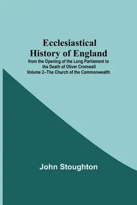 Anglia egyháztörténete a hosszú parlament megnyitásától Oliver Cromwell haláláig 2. kötet - A nemzetközösség egyháza - Ecclesiastical History Of England From The Opening Of The Long Parliament To The Death Of Oliver Cromwell Volume 2--The Church Of The Commonwealth