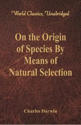 A fajok eredete a természetes kiválasztódás útján (World Classics, Unabridged) - On the Origin of Species By Means of Natural Selection (World Classics, Unabridged)