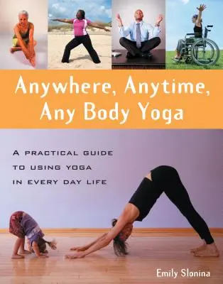 Bárhol, bármikor, bármilyen testben jóga: Gyakorlati útmutató a jóga mindennapi használatához - Anywhere, Anytime, Any Body Yoga: A Practical Guide to Using Yoga in Everyday Life