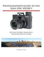 Fotós útmutató a Sony Dsc-Rx100 V fényképezőgéphez: A Sony zsebben hordozható digitális fényképezőgépéből a legtöbbet kihozni - Photographer's Guide to the Sony Dsc-Rx100 V: Getting the Most from Sony's Pocketable Digital Camera