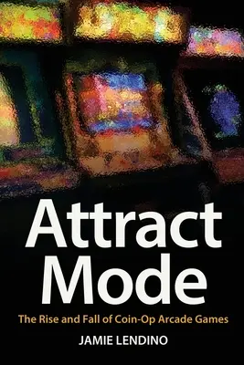 Attract Mode: Az érmés játéktermi játékok felemelkedése és bukása - Attract Mode: The Rise and Fall of Coin-Op Arcade Games