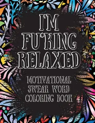 I'm Fu*king Relaxed. Motivációs káromkodó szavak kifestőkönyve: Motivációs és inspiráló káromkodó szavak színezőkönyv, stresszoldás és relaxáció thr - I'm Fu*king Relaxed. Motivational Swear Word Coloring Book: Motivational and Inspirational Swear Words Coloring Book, Stress Relief and Relaxation thr