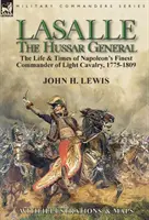 Lasalle - a huszártábornok: Napóleon legjobb könnyűlovassági parancsnokának élete és kora, 1775-1809 - Lasalle-the Hussar General: the Life & Times of Napoleon's Finest Commander of Light Cavalry, 1775-1809