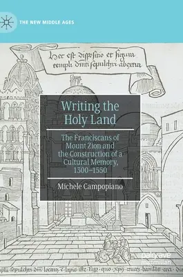 Psaní o Svaté zemi: Františkáni z hory Sion a vytváření kulturní paměti v letech 1300-1550. - Writing the Holy Land: The Franciscans of Mount Zion and the Construction of a Cultural Memory, 1300-1550