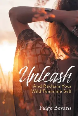 Szabadulj ki! És szerezd vissza vad női énedet - Unleash: And Reclaim Your Wild Feminine Self