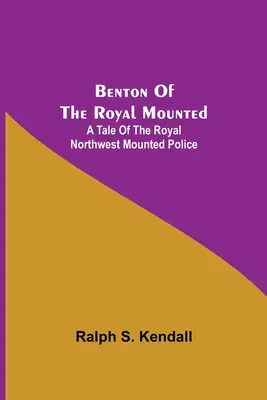 Benton Of The Royal Mounted: A Tale Of The Royal Northwest Mounted Police (Az északnyugati királyi lovasrendőrség története) - Benton Of The Royal Mounted: A Tale Of The Royal Northwest Mounted Police