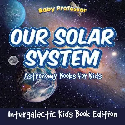 Naprendszerünk: Csillagászati könyvek gyerekeknek - Intergalaktikus gyerekkönyvkiadás - Our Solar System: Astronomy Books For Kids - Intergalactic Kids Book Edition