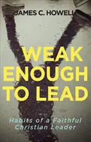 Weak Enough Enough to Lead: Mit mond a Biblia az erőteljes vezetésről - Weak Enough to Lead: What the Bible Tells Us about Powerful Leadership