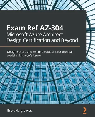 Exam Ref AZ-304 Microsoft Azure Architect Design Certification and Beyond: Biztonságos és megbízható megoldások tervezése a való világ számára a Microsoft Azure-ban - Exam Ref AZ-304 Microsoft Azure Architect Design Certification and Beyond: Design secure and reliable solutions for the real world in Microsoft Azure