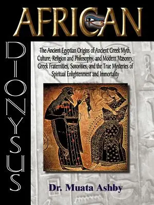 Afrikai Dionüszosz: The Ancient Egyptian Origins of Ancient Greek Myth, Culture, Religion and Philosophy, and Modern Masonry, Greek Frater - African Dionysus: The Ancient Egyptian Origins of Ancient Greek Myth, Culture, Religion and Philosophy, and Modern Masonry, Greek Frater