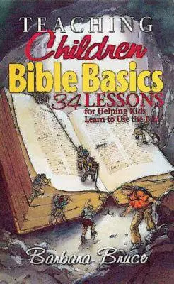 A gyermekek bibliai alapismeretek tanítása: 34 lecke, amelyek segítségével a gyermekek megtanulhatják használni a Bibliát - Teaching Children Bible Basics: 34 Lessons for Helping Children Learn to Use the Bible