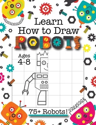 Learn How to Draw Robot: (Ages 4-8) Finish The Picture Robot Drawing Grid Activity Book for Kids with 75+ Unique Robot Drawings (How to Draw Bo - Learn How to Draw Robots: (Ages 4-8) Finish The Picture Robot Drawing Grid Activity Book for Kids with 75+ Unique Robot Drawings (How to Draw Bo