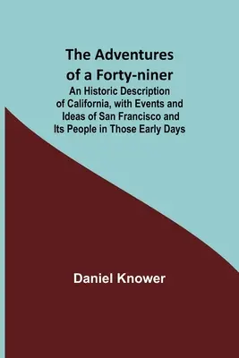 Egy negyvenkilences kalandjai; Kalifornia történeti leírása, San Francisco és lakosai eseményeivel és elképzeléseivel azokban a korai időkben - The Adventures of a Forty-niner; An Historic Description of California, with Events and Ideas of San Francisco and Its People in Those Early Days