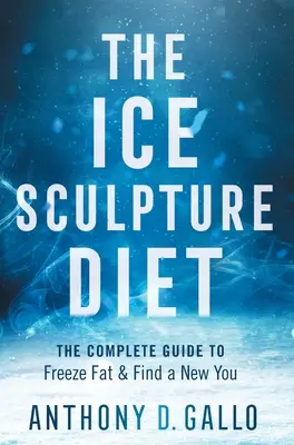 A jégszobrászati diéta: A teljes útmutató a zsír lefagyasztásához és az új önmagad megtalálásához - The Ice Sculpture Diet: The Complete Guide to Freeze Fat & Find a New You