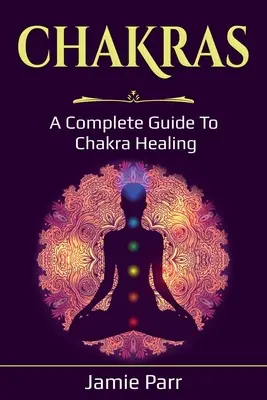 Csakrák: Csakrák gyógyítása: Teljes útmutató a csakrák gyógyításához - Chakras: A Complete Guide to Chakra Healing