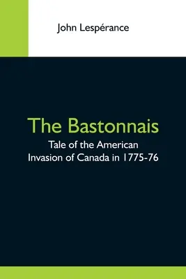 A Bastonnais; Az amerikaiak 1775-76-os kanadai inváziójának története - The Bastonnais; Tale Of The American Invasion Of Canada In 1775-76