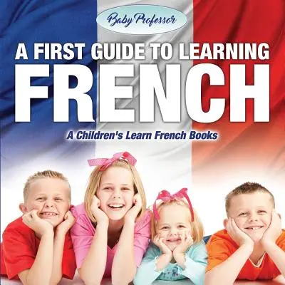 Első útmutató a francia nyelvtanuláshoz - Gyermekek francia nyelvtanulás könyvei - A First Guide to Learning French - A Children's Learn French Books