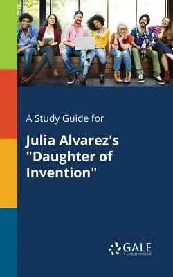 Tanulmányi útmutató Julia Alvarez: A találmány lánya című könyvéhez - A Study Guide for Julia Alvarez's Daughter of Invention