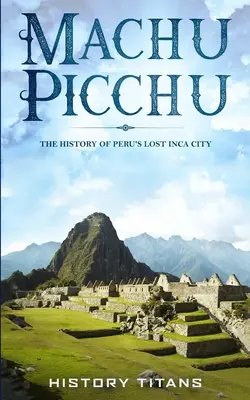 Machu Picchu: Peru elveszett inka városának története - Machu Picchu: The History of Peru's Lost Inca City