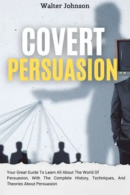 Covert Persuasion: A nagyszerű útmutató, hogy mindent megtudj a meggyőzés világáról, a teljes történettel, technikákkal és elméletekkel a - Covert Persuasion: Your Great Guide To Learn All About The World Of Persuasion, With The Complete History, Techniques, And Theories About