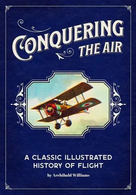 A levegő meghódítása: A repülés klasszikus illusztrált története - Conquering the Air: A Classic Illustrated History of Flight