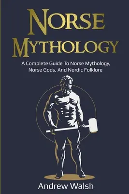 Norse Mythology: A Complete Guide to Norse Mythology, Norse Gods, and Nordic Folklore (Teljes útmutató az északi mitológiához, az északi istenekhez és az északi folklórhoz) - Norse Mythology: A Complete Guide to Norse Mythology, Norse Gods, and Nordic Folklore